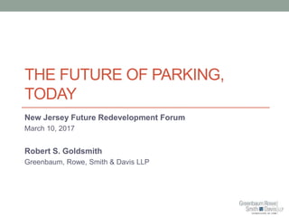 THE FUTURE OF PARKING,
TODAY
New Jersey Future Redevelopment Forum
March 10, 2017
Robert S. Goldsmith
Greenbaum, Rowe, Smith & Davis LLP
 