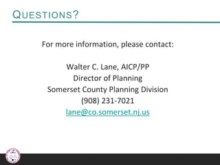 QUESTIONS?
For more information, please contact:
Walter C. Lane, AICP/PP
Director of Planning
Somerset County Planning Division
(908) 231-7021
lane@co.somerset.nj.us
 