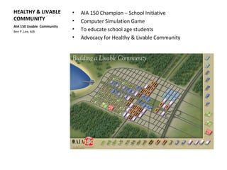 HEALTHY & LIVABLE
COMMUNITY
• AIA 150 Champion – School Initiative
• Computer Simulation Game
• To educate school age students
• Advocacy for Healthy & Livable Community
AIA 150 Livable Community
Ben P. Lee, AIA
 