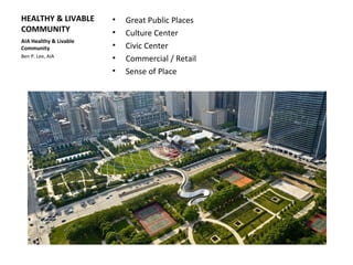 HEALTHY & LIVABLE
COMMUNITY
• Great Public Places
• Culture Center
• Civic Center
• Commercial / Retail
• Sense of Place
AIA Healthy & Livable
Community
Ben P. Lee, AIA
 