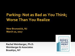 Parking: Not as Bad as You Think;
Worse Than You Realize
New Brunswick, NJ
March 10, 2017
Rachel Weinberger, Ph.D.
Weinberger & Associates
Brooklyn, NY
 