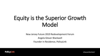 Equity is the Superior Growth
Model
New Jersey Future 2019 Redevelopment Forum
Angela Glover Blackwell
Founder in Residence, PolicyLink
 