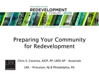 Chris S. Cosenza, AICP, PP, LEED AP – Associate
LRK – Princeton, NJ & Philadelphia, PA
Preparing Your Community
for Redevelopment
 