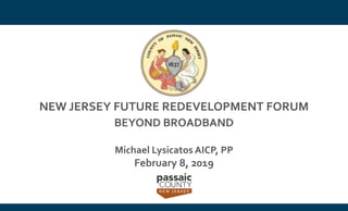NEW JERSEY FUTURE REDEVELOPMENT FORUM
BEYOND BROADBAND
Michael Lysicatos AICP, PP
February 8, 2019
 