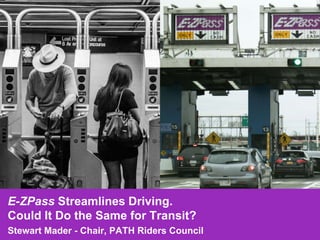 E-ZPass Streamlines Driving.
Could It Do the Same for Transit?
Stewart Mader - Chair, PATH Riders Council
 