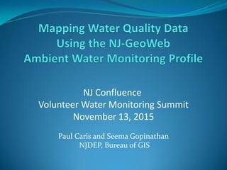 NJ Confluence
Volunteer Water Monitoring Summit
November 13, 2015
Paul Caris and Seema Gopinathan
NJDEP, Bureau of GIS
 
