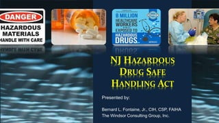 NJ HAZARDOUS
DRUG SAFE
HANDLING ACT
Presented by:
Bernard L. Fontaine, Jr., CIH, CSP, FAIHA
The Windsor Consulting Group, Inc.
 