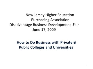 New Jersey Higher Education  Purchasing Association  Disadvantage Business Development  Fair June 17, 2009 How to Do Business with Private & Public Colleges and Universities  