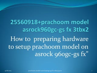 How to preparing hardware
to setup prachoom model on
asrock 960gc-gs fx”
9/18/2013 1prachoom model+asrock960gc-gs fx+0815134770
 