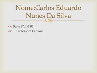 Nome:Carlos Eduardo
      Nunes Da Silva
                       
 Serie 6ºd Nº03
 Professora:Fabiana
 