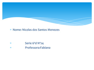 Nome: Nicolas dos Santos Menezes



        Serie 6ºd Nº24
        Professora:Fabiana
 