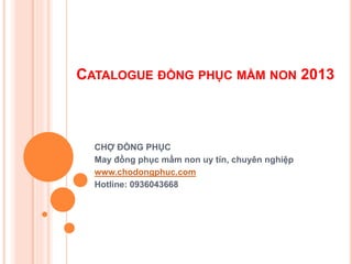 CATALOGUE ĐỒNG PHỤC MẦM NON 2013
CHỢ ĐỒNG PHỤC
May đồng phục mầm non uy tín, chuyên nghiệp
www.chodongphuc.com
Hotline: 0936043668
 