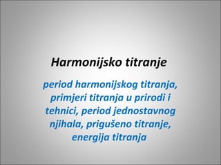 Harmonijsko titranje
period harmonijskog titranja,
primjeri titranja u prirodi i
tehnici, period jednostavnog
njihala, prigušeno titranje,
energija titranja
 