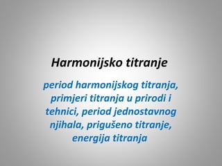 Harmonijsko titranje
period harmonijskog titranja,
primjeri titranja u prirodi i
tehnici, period jednostavnog
njihala, prigušeno titranje,
energija titranja

 