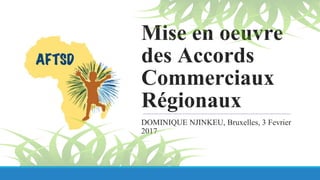 Mise en oeuvre
des Accords
Commerciaux
Régionaux
DOMINIQUE NJINKEU, Bruxelles, 3 Fevrier
2017
 