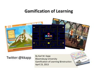 Twitter:@kkapp
By Karl M. Kapp
Bloomsburg University
Gamification of Learning &Instruction
April 23, 2013 
Gamification of Learning
 