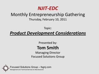 NJIT-EDC
 Monthly Entrepreneurship Gathering
                            Thursday, February 10, 2011

                                                      Topic:
Product Development Considerations
                                           Presented by:
                                        Tom Smith
                                   Managing Director
                                Focused Solutions Group


Focused Solutions Group – fsgnj.com
Management and Technical Services for Manufacturers
 