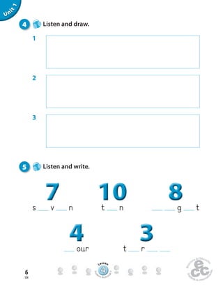 six
6
Unit1
our
444 t r
333333
s v n
777 t n
101010 g t
888888888
4 Listen and draw.
5 Listen and write.
1
2
3
444444444444444444444444444444444
Lesson
Stud
ent’s Book pa
ge9
 