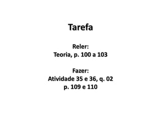 Tarefa
Reler:
Teoria, p. 100 a 103
Fazer:
Atividade 35 e 36, q. 02
p. 109 e 110
 