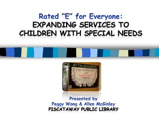 Rated “E” for Everyone:  Expanding Services toChildren with Special Needs Presented by Peggy Wong & Allen McGinley Piscataway Public Library 