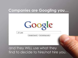 Companies are Googling you…
and they WILL use what they
find to decide to hire/not hire you.
 