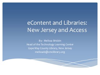 eContent and Libraries:
New Jersey and Access
By: Melissa Brisbin
Head of the Technology Learning Center
Cape May County Library, New Jersey
melissab@cmclibrary.org
 