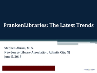 FrankenLibraries: The Latest Trends
Stephen Abram, MLS
New Jersey Library Association, Atlantic City, NJ
June 5, 2013
 