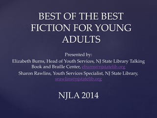 Presented by:
Elizabeth Burns, Head of Youth Services, NJ State Library Talking
Book and Braille Center, eburns@njstatelib.org
Sharon Rawlins, Youth Services Specialist, NJ State Library,
srawlins@njstatelib.org
NJLA 2014
BEST OF THE BEST
FICTION FOR YOUNG
ADULTS
 