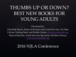 Presented by:
Elizabeth Burns, Head of Readers and Youth Services, NJ State
Library Talking Book and Braille Center, eburns@njstatelib.org
Sharon Rawlins, Youth Services Specialist, NJ State Library,
srawlins@njstatelib.org
2016 NJLA Conference
THUMBS UP OR DOWN?
BEST NEW BOOKS FOR
YOUNG ADULTS
 