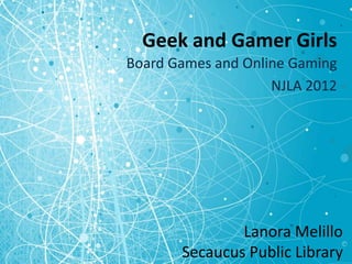 Geek and Gamer Girls
Board Games and Online Gaming
                    NJLA 2012




               Lanora Melillo
       Secaucus Public Library
 