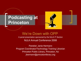Podcasting at  Princeton We’re Down with OPP   A panel presentation sponsored by the NJLA IT Section NJLA Annual Conference 2008 Panelist: Janie Hermann Program Coordinator/Technology Training Librarian Princeton Public Library, Princeton, NJ [email_address] 