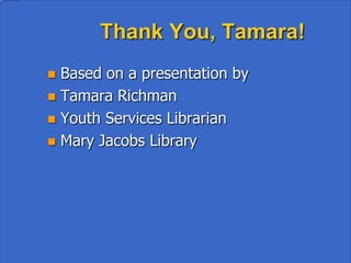 Thank You, Tamara!
• Based on a presentation by Tamara Richman,
  Youth Services Librarian, Mary Jacobs Library
 
