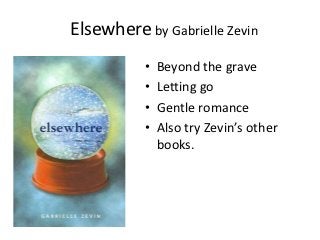 Elsewhere by Gabrielle Zevin
           •   Beyond the grave
           •   Letting go
           •   Gentle romance
           •   Also try Zevin’s other
               books.
 