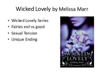 Wicked Lovely by Melissa Marr
•   Wicked Lovely Series
•   Fairies evil vs good
•   Sexual Tension
•   Unique Ending
 