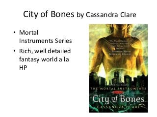 City of Bones by Cassandra Clare
• Mortal
  Instruments Series
• Rich, well detailed
  fantasy world a la
  HP
 