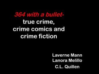 364 with a bullet-
    true crime,
crime comics and
   crime fiction


             Laverne Mann
             Lanora Melillo
              C.L. Quillen
 