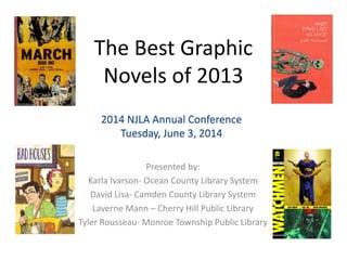 The Best Graphic
Novels of 2013
Presented by:
Karla Ivarson- Ocean County Library System
David Lisa- Camden County Library System
Laverne Mann – Cherry Hill Public Library
Tyler Rousseau- Monroe Township Public Library
2014 NJLA Annual Conference
Tuesday, June 3, 2014
 
