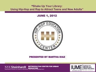 “Shake Up Your Library:
Using Hip-Hop and Rap to Attract Teens and New Adults”

                     JUNE 1, 2012




              PRESENTED BY MARTHA DIAZ



             METROPOLITAN CENTER FOR URBAN
             EDUCATION
 