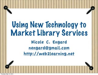 Using New Technology to
                 Market Library Services
                             Nicole C. Engard
                           nengard@gmail.com
                         http://web2learning.net



Thursday, May 13, 2010
 