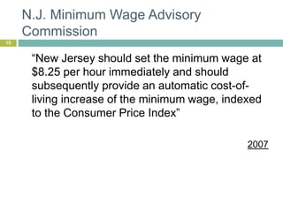 N.J. Minimum Wage Advisory
Commission
15
“New Jersey should set the minimum wage at
$8.25 per hour immediately and should
subsequently provide an automatic cost-of-
living increase of the minimum wage, indexed
to the Consumer Price Index”
2007
 