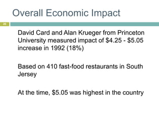 Overall Economic Impact
26
David Card and Alan Krueger from Princeton
University measured impact of $4.25 - $5.05
increase in 1992 (18%)
Based on 410 fast-food restaurants in South
Jersey
At the time, $5.05 was highest in the country
 