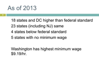 As of 2013
8
18 states and DC higher than federal standard
23 states (including NJ) same
4 states below federal standard
5 states with no minimum wage
Washington has highest minimum wage
$9.19/hr.
 
