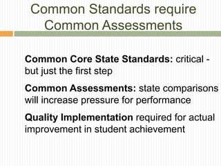 Common Standards require
   Common Assessments

Common Core State Standards: critical -
but just the first step
Common Assessments: state comparisons
will increase pressure for performance
Quality Implementation required for actual
improvement in student achievement
 