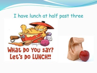 I have lunch at half past three
 