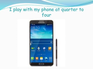 I play with my phone at quarter to
four
 