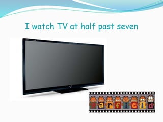 I watch TV at half past seven
 