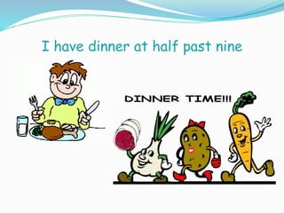 I have dinner at half past nine
 