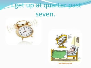 I get up at quarter past
seven.
 