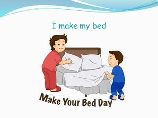 I make my bed
 