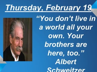 Thursday, February 19
“You don’t live in
a world all your
own. Your
brothers are
here, too.”
Albert
 